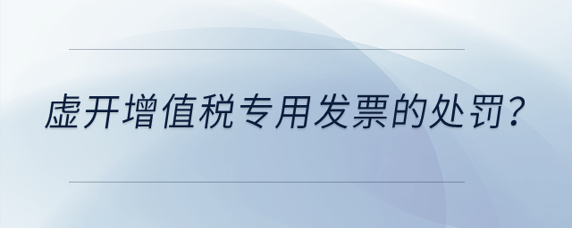虛開增值稅專用發(fā)票有什么處罰？