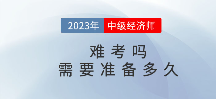 2023年中級(jí)經(jīng)濟(jì)師難考嗎？需要準(zhǔn)備多久？