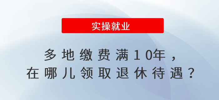 多地繳費(fèi)滿10年，在哪兒領(lǐng)取退休待遇？
