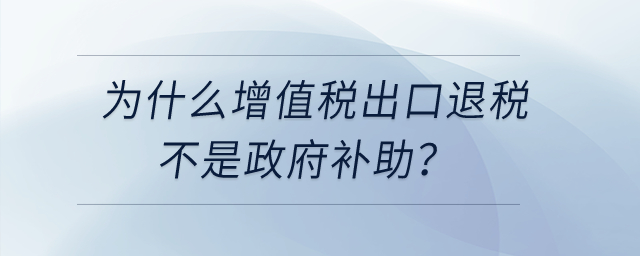 為什么增值稅出口退稅不是政府補(bǔ)助，先征后返增值稅是政府補(bǔ)助？