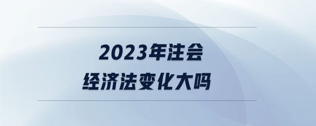 2023年注會(huì)經(jīng)濟(jì)法變化大嗎