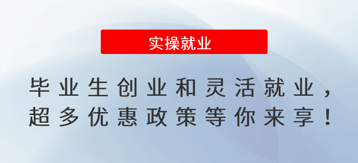 畢業(yè)生緊急集合！創(chuàng)業(yè)和靈活就業(yè)，超多優(yōu)惠政策等你來享！
