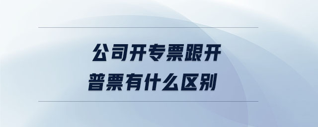 公司開專票跟開普票有什么區(qū)別