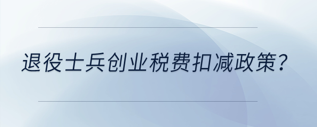 退役士兵創(chuàng)業(yè)有什么稅費扣減政策？