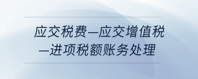 應(yīng)交稅費(fèi)-應(yīng)交增值稅-進(jìn)項(xiàng)稅額如何做賬務(wù)處理？
