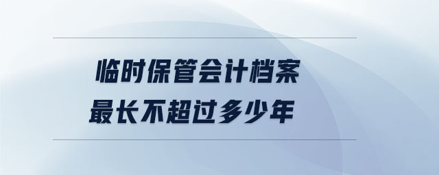 臨時(shí)保管會(huì)計(jì)檔案最長(zhǎng)不超過(guò)多少年