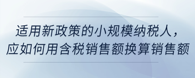 適用新政策的小規(guī)模納稅人，應如何用含稅銷售額換算銷售額？