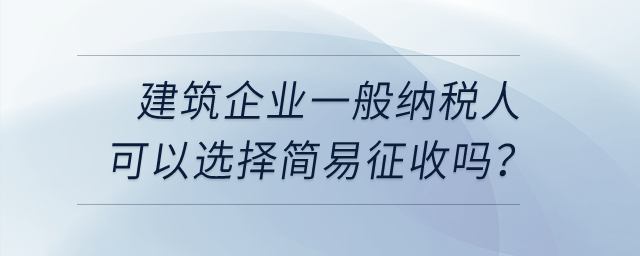 建筑企業(yè)一般納稅人可以選擇簡易征收嗎？