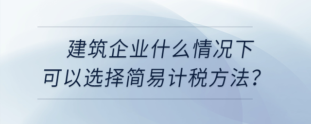 建筑企業(yè)什么情況下可以選擇簡易計稅方法？
