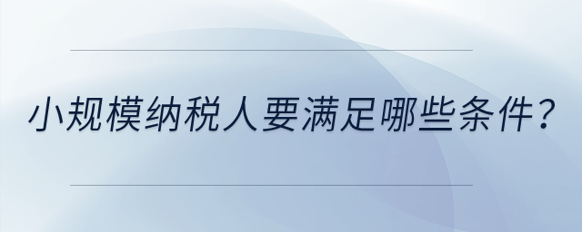 小規(guī)模納稅人要滿足哪些條件？