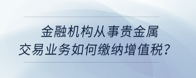 金融機構(gòu)從事貴金屬交易業(yè)務(wù)如何繳納增值稅？