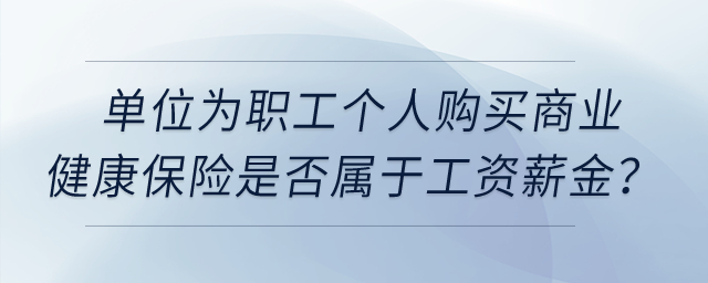 單位為職工個(gè)人購(gòu)買(mǎi)商業(yè)健康保險(xiǎn)是否屬于工資薪金？