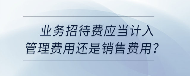 業(yè)務(wù)招待費應(yīng)當計入管理費用還是銷售費用？