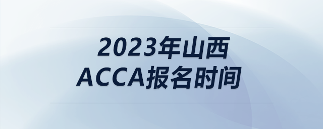 2023年山西acca報(bào)名時間
