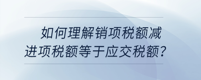 如何理解銷項(xiàng)稅額減進(jìn)項(xiàng)稅額等于應(yīng)交稅額？