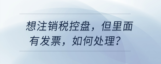 想注銷(xiāo)稅控盤(pán)，但里面有發(fā)票，如何處理？