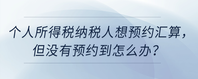 個(gè)人所得稅納稅人想預(yù)約3月1日辦理匯算，但沒有預(yù)約到怎么辦？