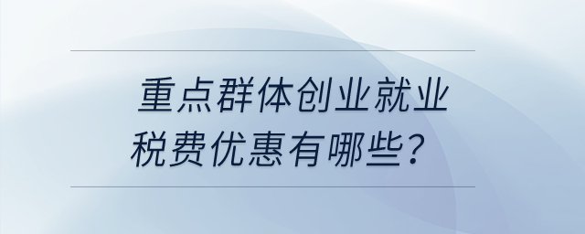 重點(diǎn)群體創(chuàng)業(yè)就業(yè)稅費(fèi)優(yōu)惠有哪些？