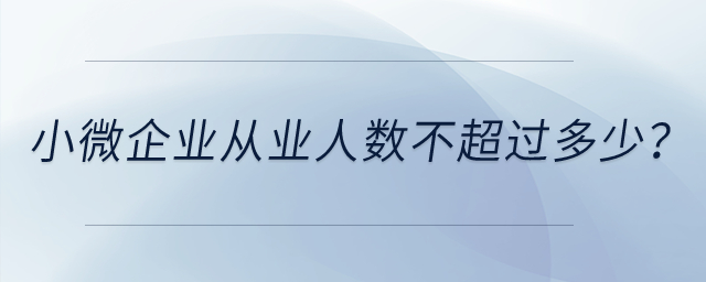 小微企業(yè)從業(yè)人數不超過多少？