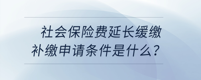 社會保險費延長緩繳補繳申請條件是什么？