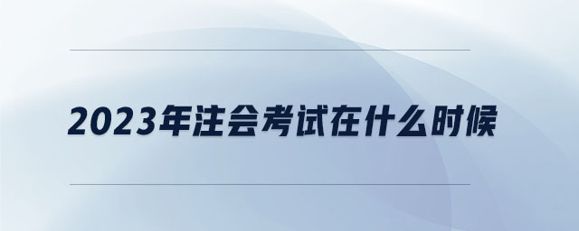 2023年注會(huì)考試在什么時(shí)候