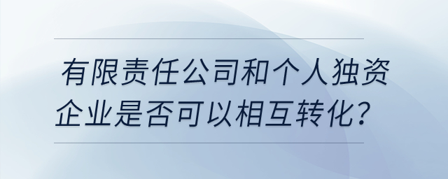 有限責(zé)任公司和個(gè)人獨(dú)資企業(yè)是否可以相互轉(zhuǎn)化？