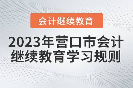 2023年遼寧省營口市會計(jì)繼續(xù)教育學(xué)習(xí)規(guī)則