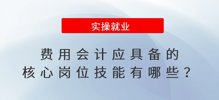 費(fèi)用會(huì)計(jì)應(yīng)具備的核心崗位技能有哪些？