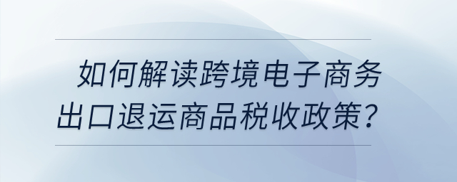 如何解讀跨境電子商務(wù)出口退運商品稅收政策？