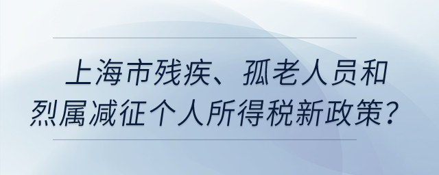 上海市殘疾、孤老人員和烈屬減征個(gè)人所得稅新政策？