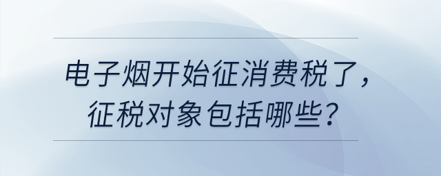 電子煙開始征消費稅了，征稅對象包括哪些？