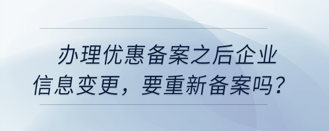 辦理優(yōu)惠備案之后，企業(yè)信息變更，要重新備案嗎？