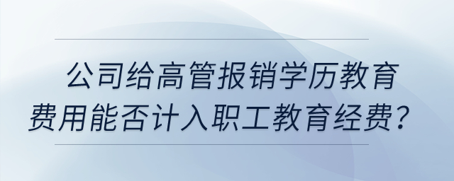 公司給高管報(bào)銷學(xué)歷教育的費(fèi)用能否計(jì)入職工教育經(jīng)費(fèi)？