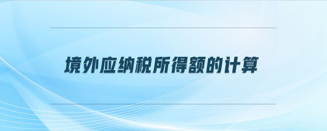 境外應(yīng)納稅所得額的計算