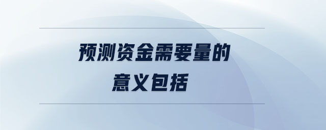 預(yù)測(cè)資金需要量的意義包括