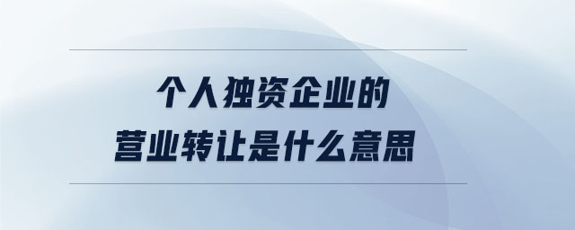 個(gè)人獨(dú)資企業(yè)的營(yíng)業(yè)轉(zhuǎn)讓是什么意思