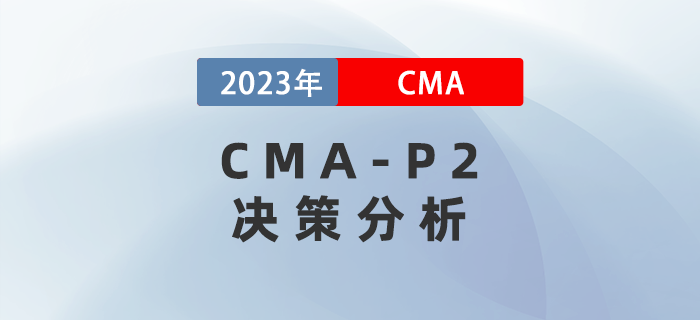 2023年CMA-P2科目考前必背考點：第三章決策分析