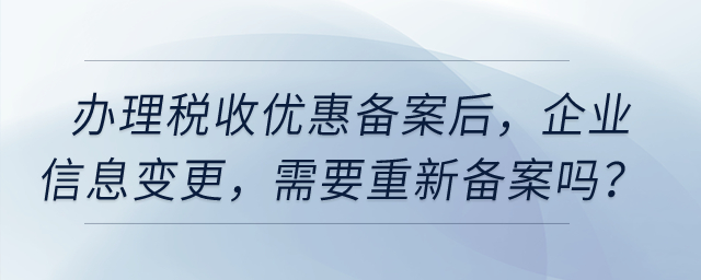 辦理稅收優(yōu)惠備案之后，企業(yè)信息發(fā)生變更，需要重新備案嗎？