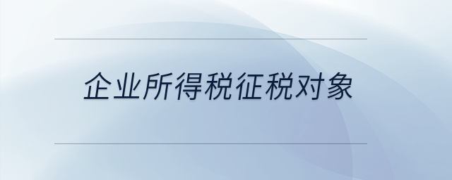 企業(yè)所得稅的征稅對(duì)象都有哪些？