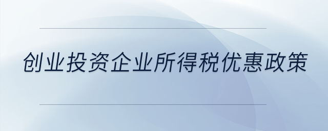 創(chuàng)業(yè)投資有什么企業(yè)所得稅優(yōu)惠政策？
