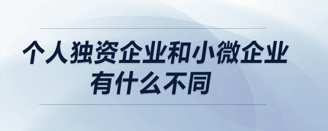 個(gè)人獨(dú)資企業(yè)和小微企業(yè)有什么不同？