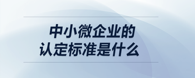 中小微企業(yè)的認(rèn)定標(biāo)準(zhǔn)是什么？