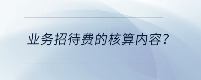 業(yè)務(wù)招待費(fèi)的核算內(nèi)容？