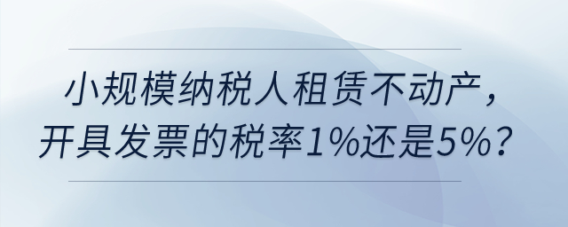 小規(guī)模納稅人租賃不動(dòng)產(chǎn)，開具發(fā)票的稅率1%還是5%？