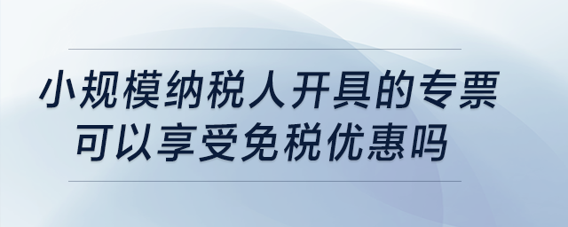 小規(guī)模納稅人開具的專票可以享受免稅優(yōu)惠嗎？