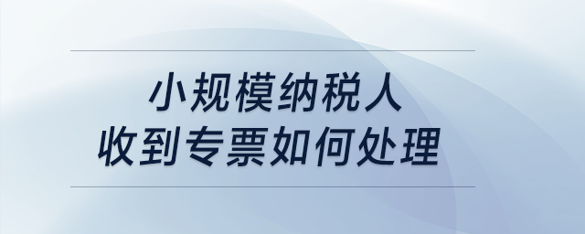 小規(guī)模納稅人收到專票如何處理？