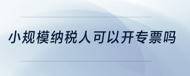 小規(guī)模納稅人可以開專票嗎？