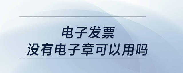 電子發(fā)票沒有電子章可以用嗎？