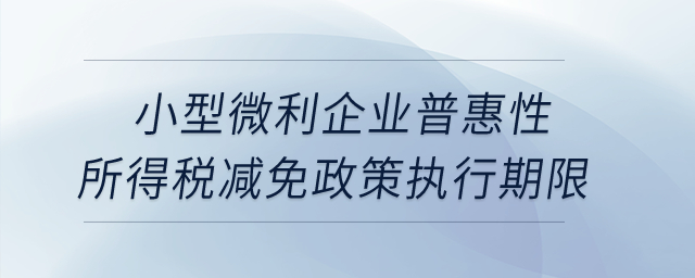 小型微利企業(yè)普惠性所得稅減免政策執(zhí)行期限是如何規(guī)定的？