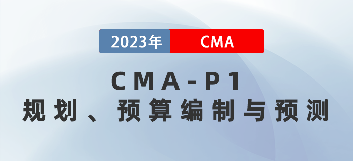 2023年CMA-P1科目考前必背考點：第二章規(guī)劃、預(yù)算編制與預(yù)測